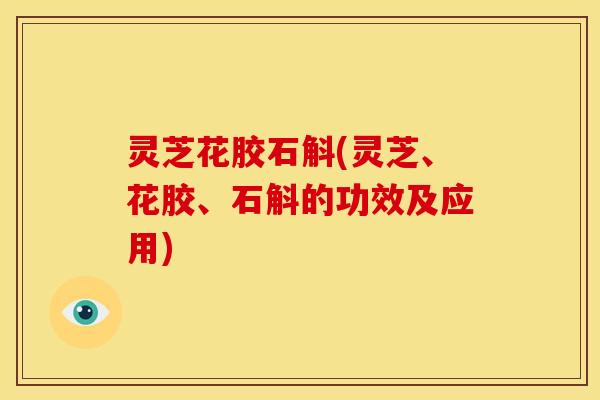 灵芝花胶石斛(灵芝、花胶、石斛的功效及应用)