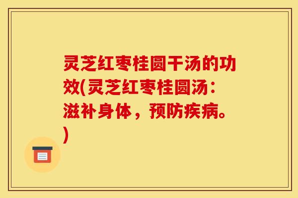 灵芝红枣桂圆干汤的功效(灵芝红枣桂圆汤:滋补身体,预防疾病。)