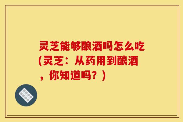 灵芝能够酿酒吗怎么吃(灵芝：从药用到酿酒，你知道吗？)