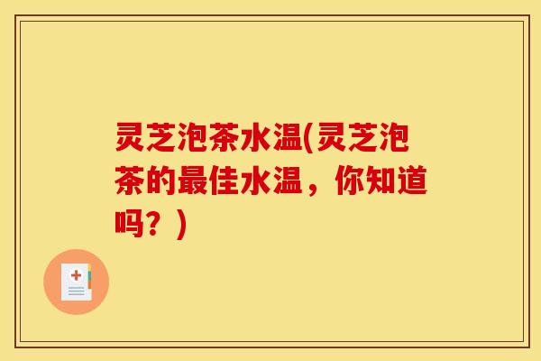 灵芝泡茶水温(灵芝泡茶的最佳水温,你知道吗?)