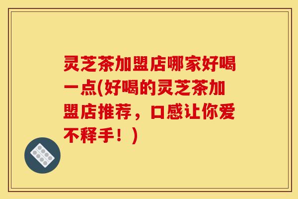 灵芝茶加盟店哪家好喝一点(好喝的灵芝茶加盟店推荐,口感让你爱不释手!)
