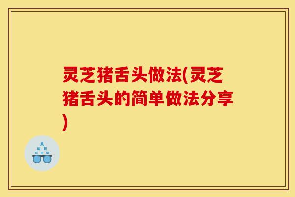 灵芝猪舌头做法(灵芝猪舌头的简单做法分享)