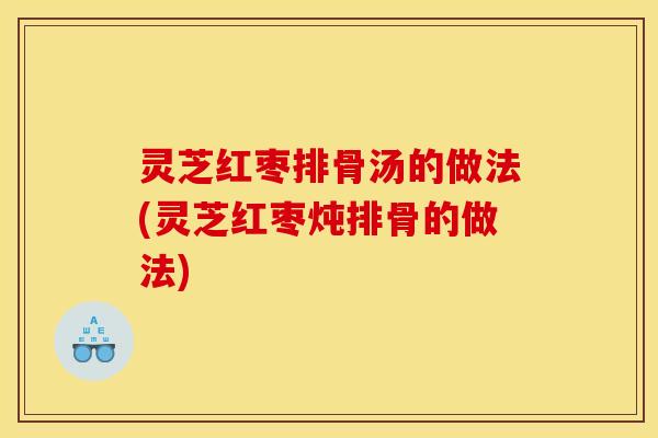 灵芝红枣排骨汤的做法(灵芝红枣炖排骨的做法)