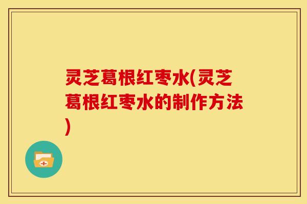 灵芝葛根红枣水(灵芝葛根红枣水的制作方法)