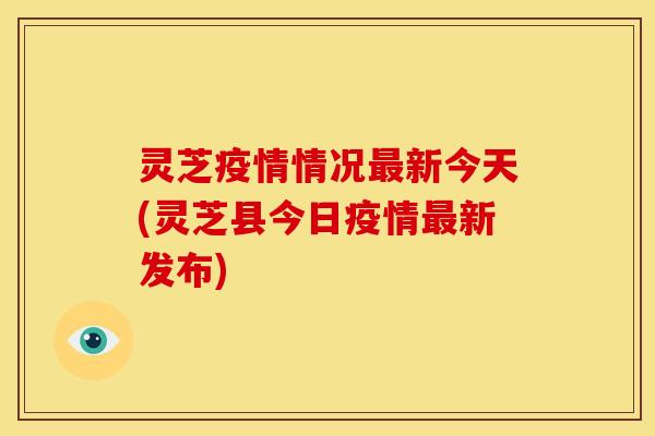 灵芝疫情情况最新今天(灵芝县今日疫情最新发布)