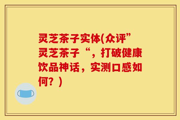 灵芝茶子实体(众评”灵芝茶子“，打破健康饮品神话，实测口感如何？)