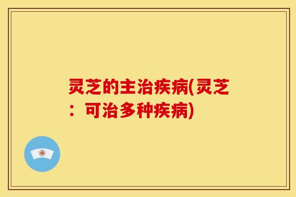 灵芝的主治疾病(灵芝：可治多种疾病)