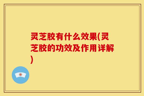 灵芝胶有什么效果(灵芝胶的功效及作用详解)