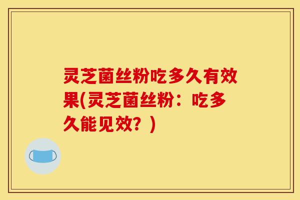 灵芝菌丝粉吃多久有效果(灵芝菌丝粉:吃多久能见效?)