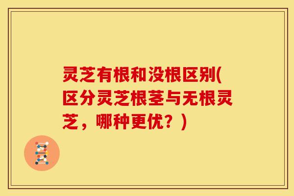 灵芝有根和没根区别(区分灵芝根茎与无根灵芝,哪种更优?)