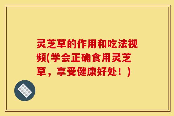 灵芝草的作用和吃法视频(学会正确食用灵芝草,享受健康好处!)