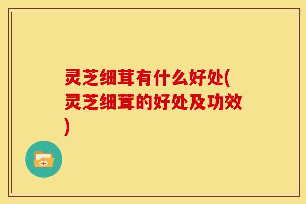 灵芝细茸有什么好处(灵芝细茸的好处及功效)