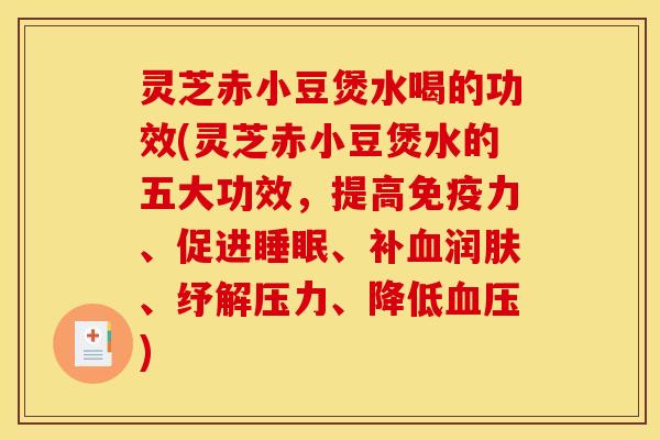 灵芝赤小豆煲水喝的功效(灵芝赤小豆煲水的五大功效,提高免疫力、促进睡眠、补血润肤、纾解压力、降低血压)
