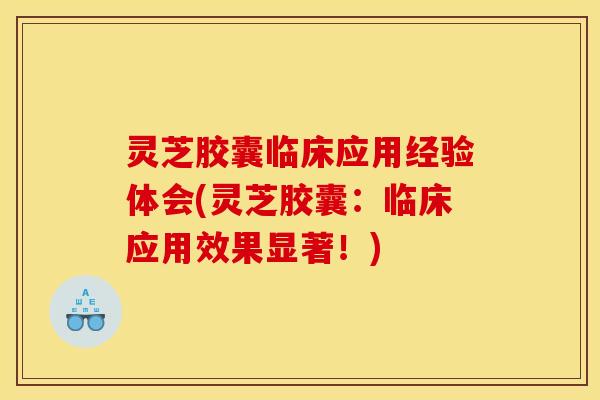灵芝胶囊临床应用经验体会(灵芝胶囊:临床应用效果显著!)