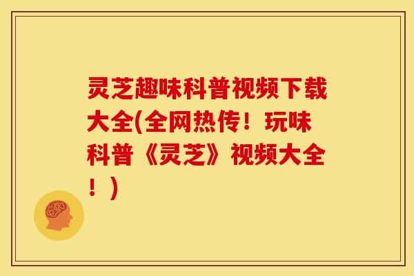 灵芝趣味科普视频下载大全(全网热传!玩味科普《灵芝》视频大全!)