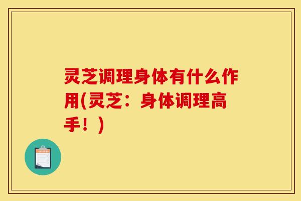 灵芝调理身体有什么作用(灵芝:身体调理高手!)