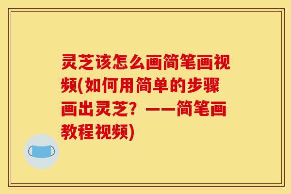 灵芝该怎么画简笔画视频(如何用简单的步骤画出灵芝?——简笔画教程视频)
