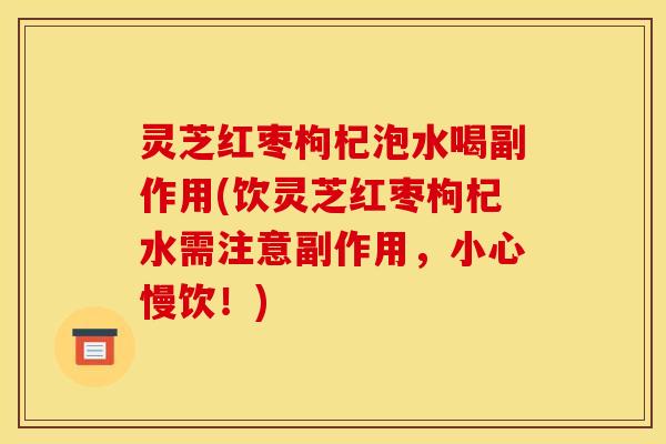 灵芝红枣枸杞泡水喝副作用(饮灵芝红枣枸杞水需注意副作用,小心慢饮!)