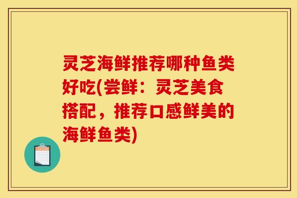 灵芝海鲜推荐哪种鱼类好吃(尝鲜:灵芝美食搭配,推荐口感鲜美的海鲜鱼类)