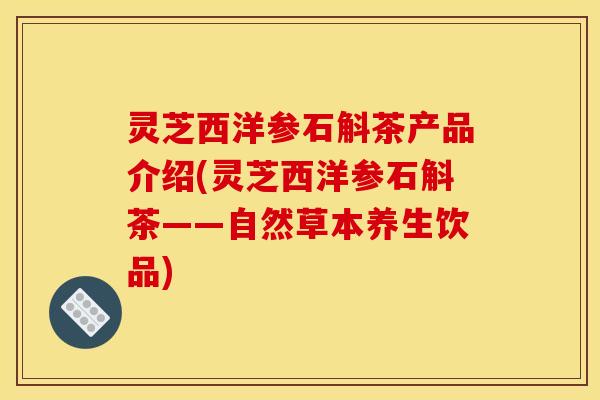 灵芝西洋参石斛茶产品介绍(灵芝西洋参石斛茶——自然草本养生饮品)