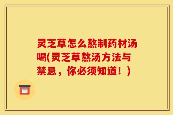 灵芝草怎么熬制药材汤喝(灵芝草熬汤方法与禁忌,你必须知道!)