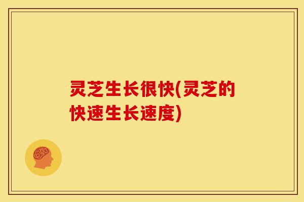 灵芝生长很快(灵芝的快速生长速度)