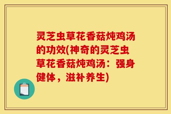 灵芝虫草花香菇炖鸡汤的功效(神奇的灵芝虫草花香菇炖鸡汤:强身健体,滋补养生)