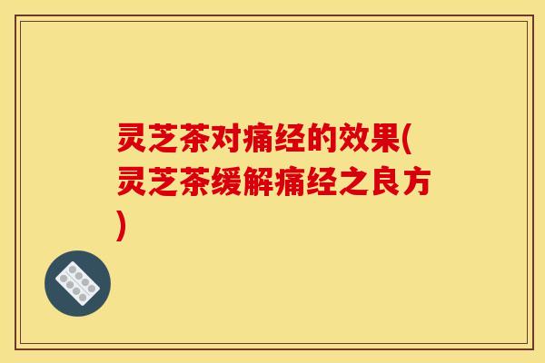 灵芝茶对痛经的效果(灵芝茶缓解痛经之良方)