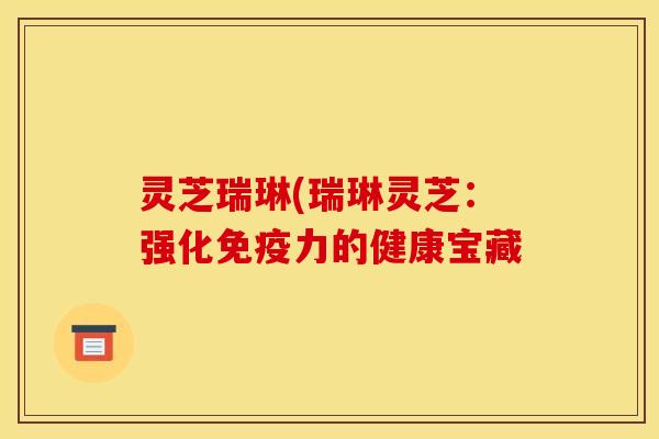 灵芝瑞琳(瑞琳灵芝:强化免疫力的健康宝藏