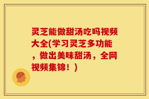 灵芝能做甜汤吃吗视频大全(学习灵芝多功能,做出美味甜汤,全网视频集锦!)