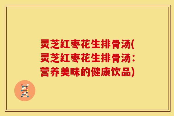 灵芝红枣花生排骨汤(灵芝红枣花生排骨汤:营养美味的健康饮品)