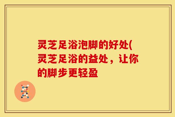 灵芝足浴泡脚的好处(灵芝足浴的益处,让你的脚步更轻盈