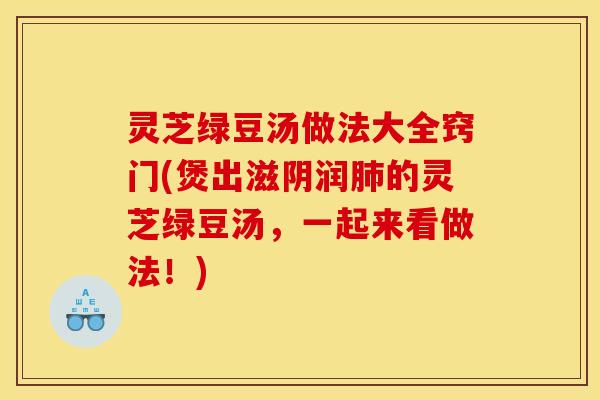 灵芝绿豆汤做法大全窍门(煲出滋阴润肺的灵芝绿豆汤,一起来看做法!)