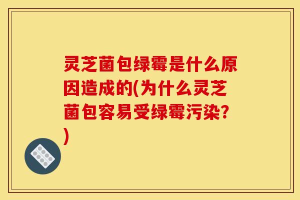 灵芝菌包绿霉是什么原因造成的(为什么灵芝菌包容易受绿霉污染？)