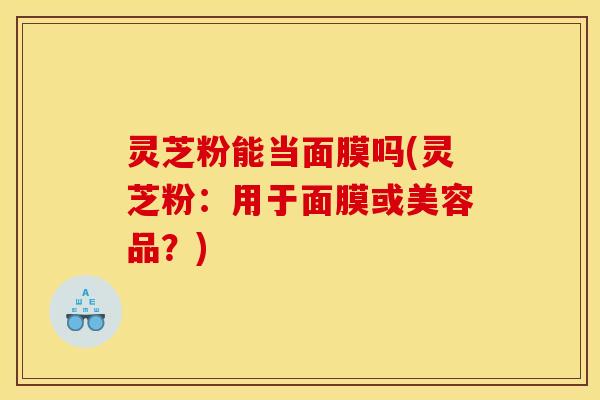 灵芝粉能当面膜吗(灵芝粉：用于面膜或美容品？)