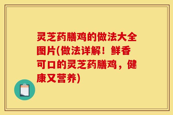 灵芝药膳鸡的做法大全图片(做法详解！鲜香可口的灵芝药膳鸡，健康又营养)
