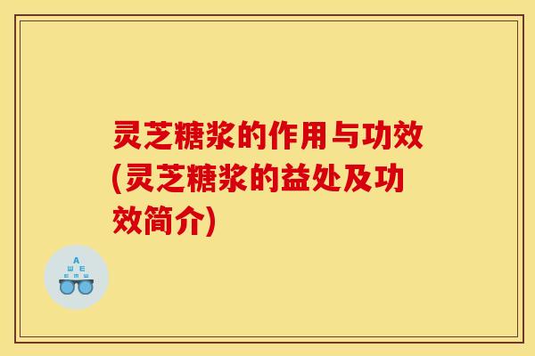 灵芝糖浆的作用与功效(灵芝糖浆的益处及功效简介)