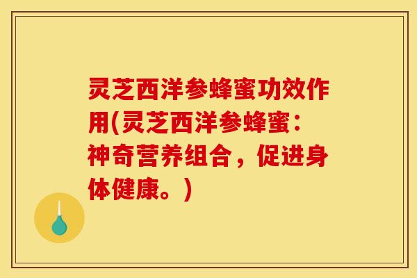 灵芝西洋参蜂蜜功效作用(灵芝西洋参蜂蜜:神奇营养组合,促进身体健康。)