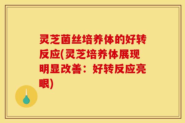 灵芝菌丝培养体的好转反应(灵芝培养体展现明显改善:好转反应亮眼)