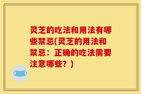 灵芝的吃法和用法有哪些禁忌(灵芝的用法和禁忌:正确的吃法需要注意哪些?)