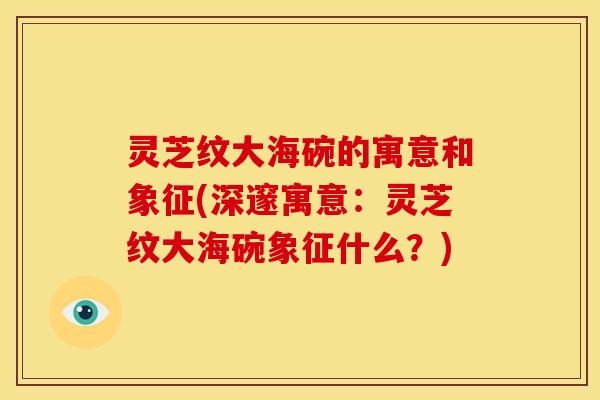 灵芝纹大海碗的寓意和象征(深邃寓意:灵芝纹大海碗象征什么?)