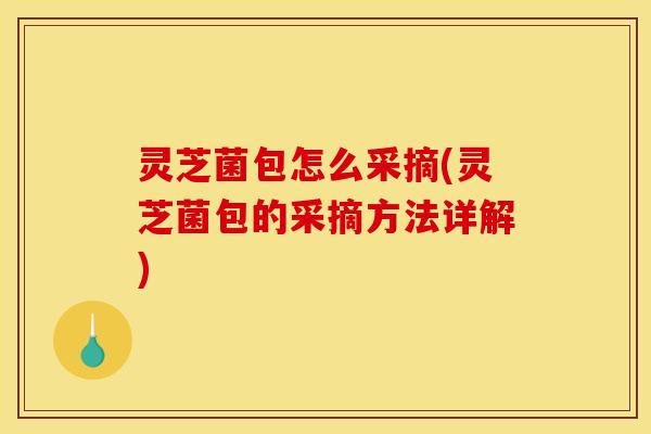灵芝菌包怎么采摘(灵芝菌包的采摘方法详解)