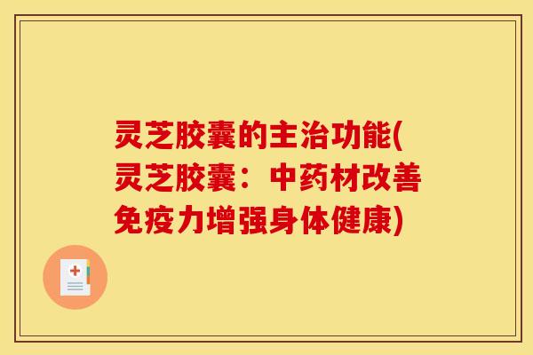灵芝胶囊的主治功能(灵芝胶囊:中药材改善免疫力增强身体健康)