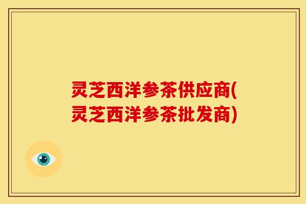 灵芝西洋参茶供应商(灵芝西洋参茶批发商)