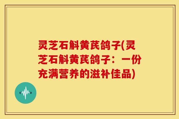 灵芝石斛黄芪鸽子(灵芝石斛黄芪鸽子：一份充满营养的滋补佳品)