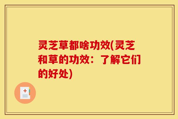 灵芝草都啥功效(灵芝和草的功效:了解它们的好处)