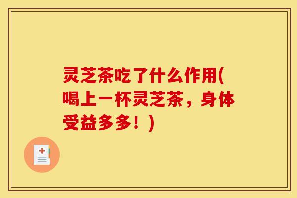 灵芝茶吃了什么作用(喝上一杯灵芝茶，身体受益多多！)