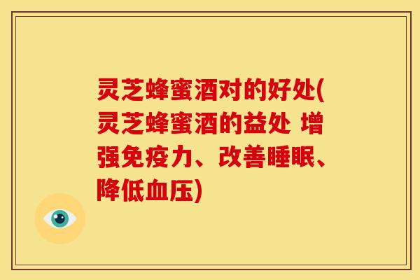 灵芝蜂蜜酒对的好处(灵芝蜂蜜酒的益处 增强免疫力、改善睡眠、降低血压)