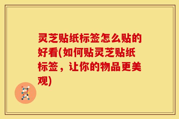 灵芝贴纸标签怎么贴的好看(如何贴灵芝贴纸标签,让你的物品更美观)