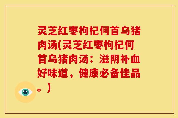 灵芝红枣枸杞何首乌猪肉汤(灵芝红枣枸杞何首乌猪肉汤：滋阴补血好味道，健康必备佳品。)